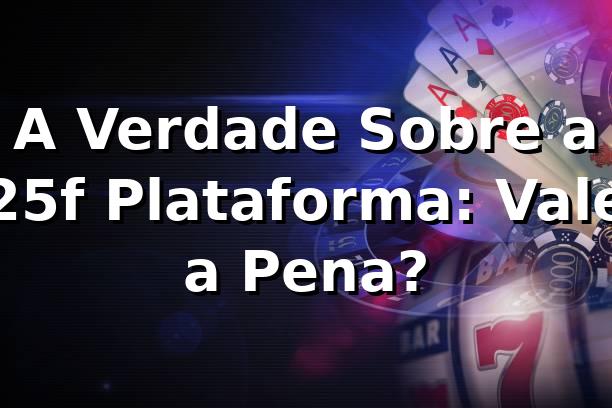 A Verdade Sobre a 25f Plataforma: Vale a Pena? 🎰