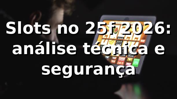 Slots no 25f 2026: análise técnica e segurança